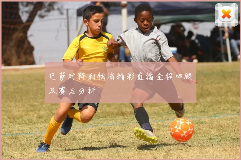 巴萨对阵利物浦精彩直播全程回顾及赛后分析