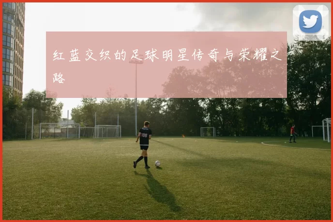红蓝交织的足球明星传奇与荣耀之路
