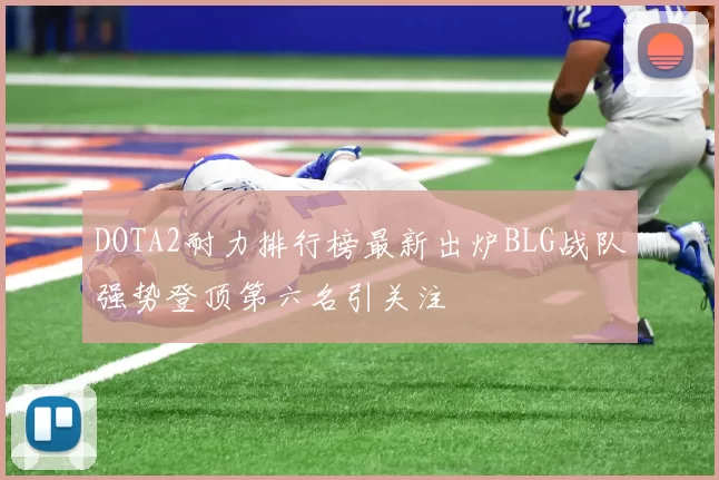 DOTA2耐力排行榜最新出炉BLG战队强势登顶第六名引关注
