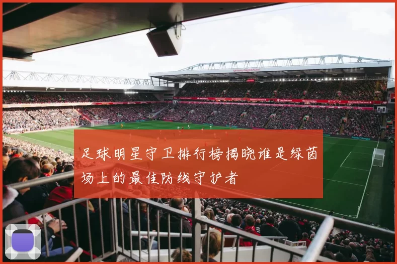 足球明星守卫排行榜揭晓谁是绿茵场上的最佳防线守护者