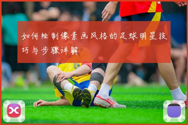 如何绘制像素画风格的足球明星技巧与步骤详解