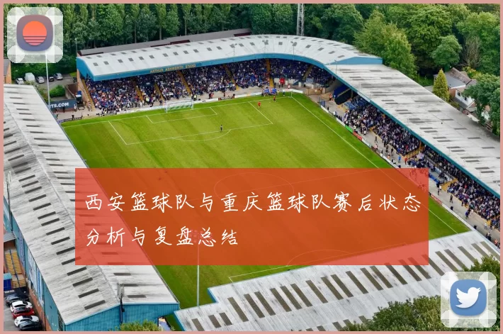 西安篮球队与重庆篮球队赛后状态分析与复盘总结
