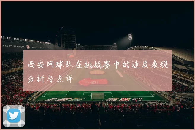 西安网球队在挑战赛中的速度表现分析与点评