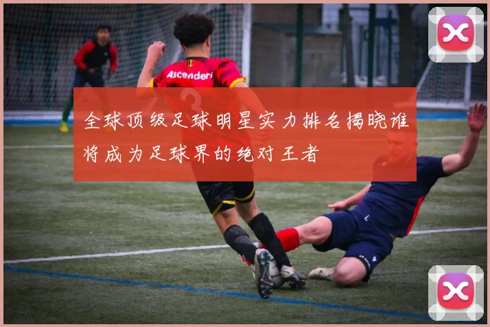 全球顶级足球明星实力排名揭晓谁将成为足球界的绝对王者