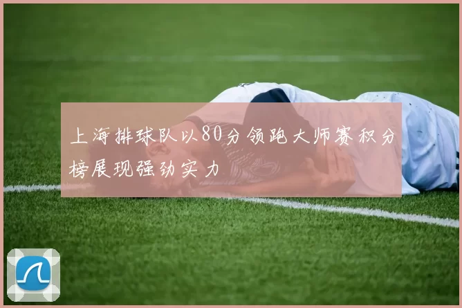 上海排球队以80分领跑大师赛积分榜展现强劲实力