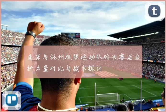南京与杭州极限运动队对决赛后分析力量对比与战术探讨