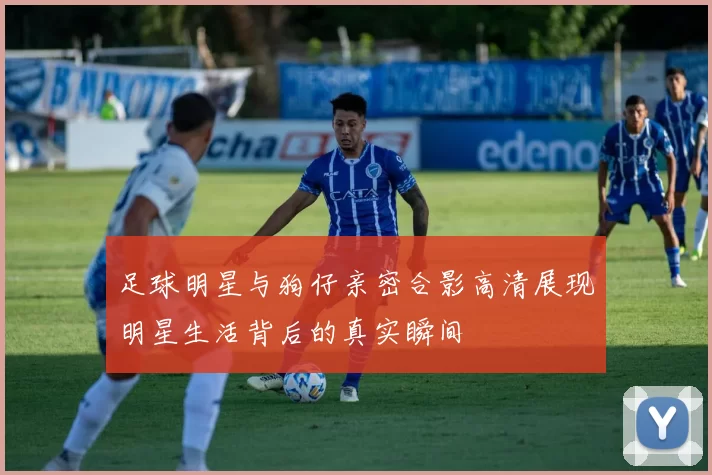 足球明星与狗仔亲密合影高清展现明星生活背后的真实瞬间