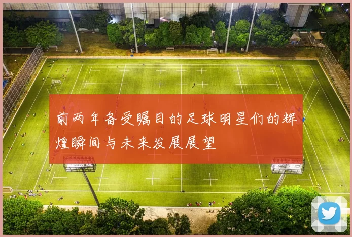 前两年备受瞩目的足球明星们的辉煌瞬间与未来发展展望