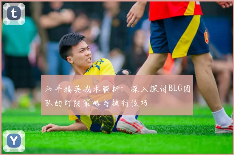和平精英战术解析：深入探讨BLG团队的盯防策略与执行技巧