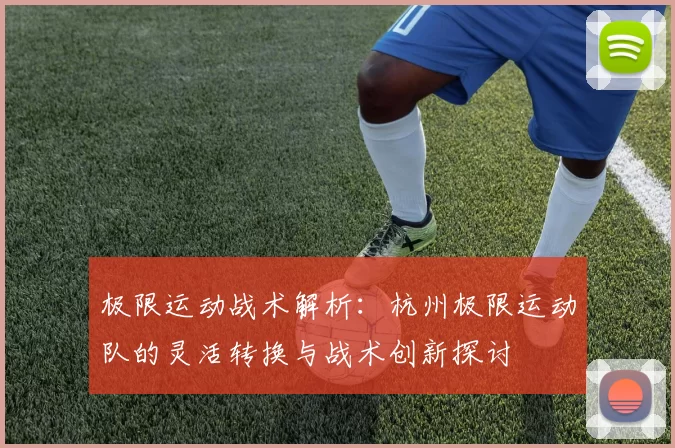 极限运动战术解析：杭州极限运动队的灵活转换与战术创新探讨