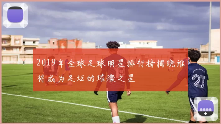 2019年全球足球明星排行榜揭晓谁将成为足坛的璀璨之星
