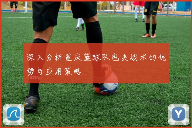 深入分析重庆篮球队包夹战术的优势与应用策略