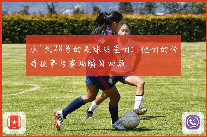 从1到28号的足球明星们：他们的传奇故事与赛场瞬间回顾