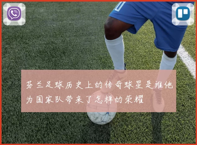 芬兰足球历史上的传奇球星是谁他为国家队带来了怎样的荣耀