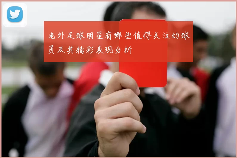 老外足球明星有哪些值得关注的球员及其精彩表现分析