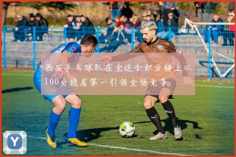 西安乒乓球队在全运会积分榜上以100分稳居第一引领全场竞争