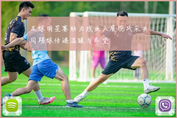 足球明星赛助力残疾人展现风采共同踢球传递温暖与希望