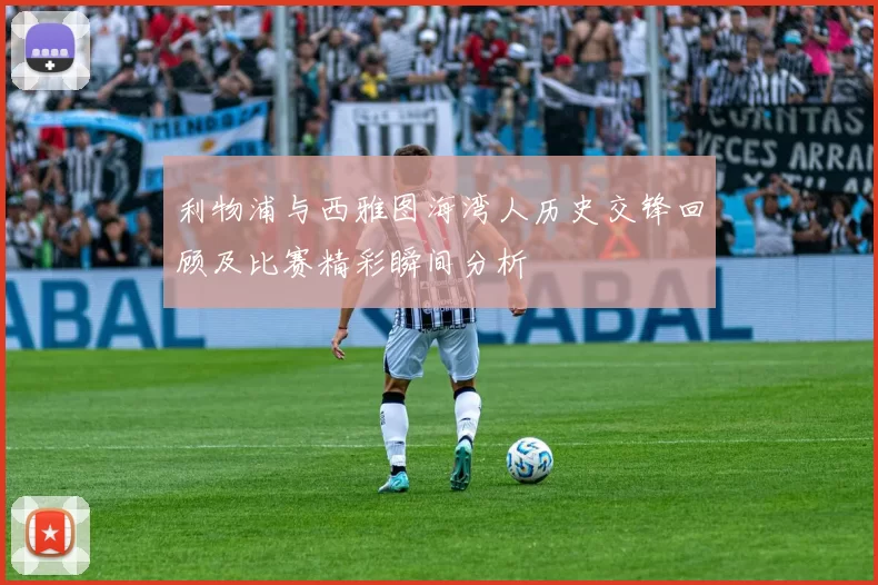 利物浦与西雅图海湾人历史交锋回顾及比赛精彩瞬间分析