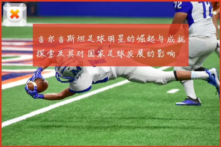 吉尔吉斯坦足球明星的崛起与成就探索及其对国家足球发展的影响