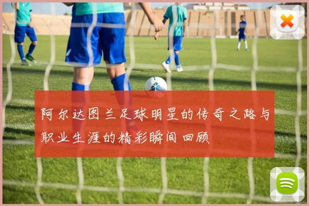 阿尔达图兰足球明星的传奇之路与职业生涯的精彩瞬间回顾
