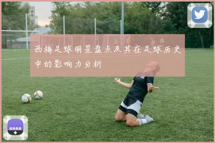 西梅足球明星盘点及其在足球历史中的影响力分析