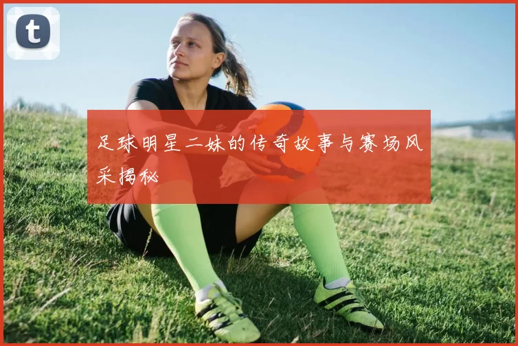 足球明星二妹的传奇故事与赛场风采揭秘