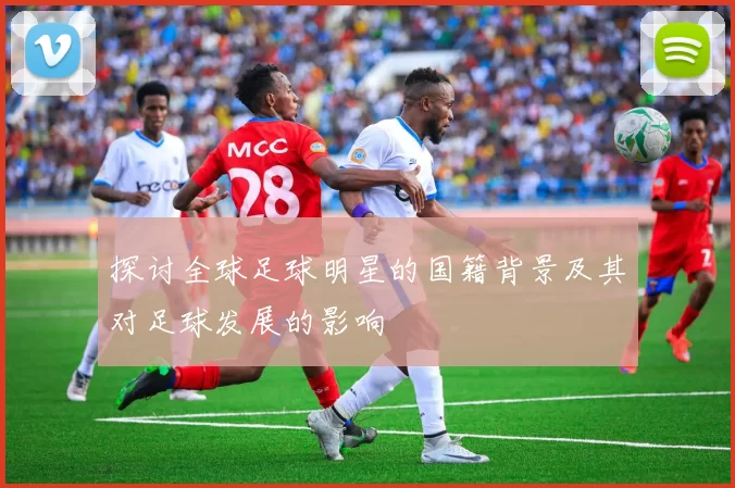 探讨全球足球明星的国籍背景及其对足球发展的影响