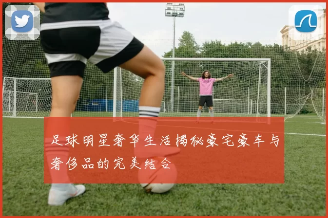 足球明星奢华生活揭秘豪宅豪车与奢侈品的完美结合