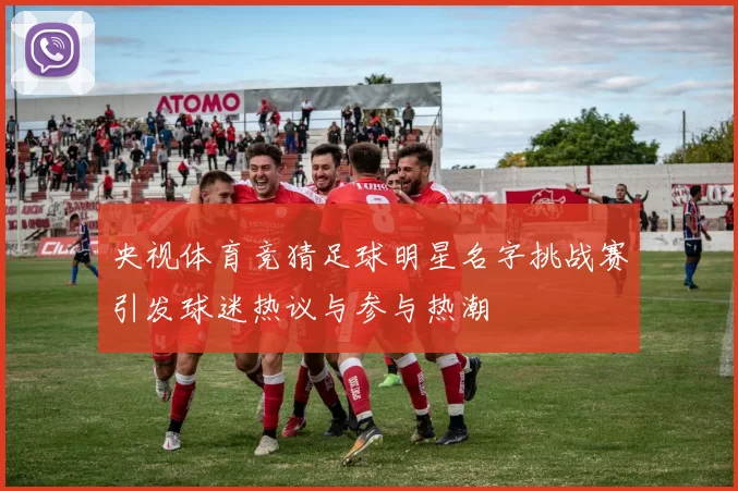 央视体育竞猜足球明星名字挑战赛引发球迷热议与参与热潮