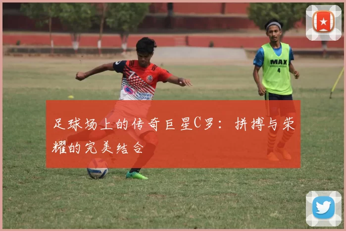足球场上的传奇巨星C罗：拼搏与荣耀的完美结合