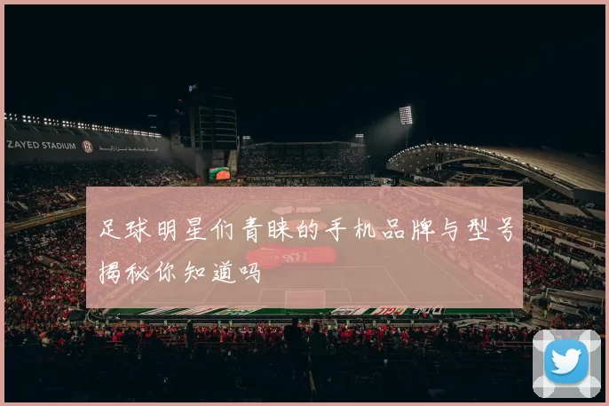 足球明星们青睐的手机品牌与型号揭秘你知道吗