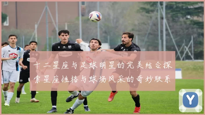 十二星座与足球明星的完美结合探索星座性格与球场风采的奇妙联系