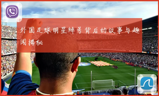 外国足球明星绰号背后的故事与趣闻揭秘