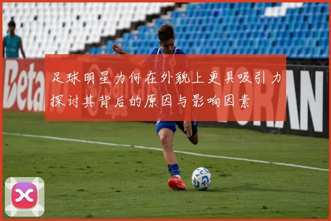 足球明星为何在外貌上更具吸引力探讨其背后的原因与影响因素