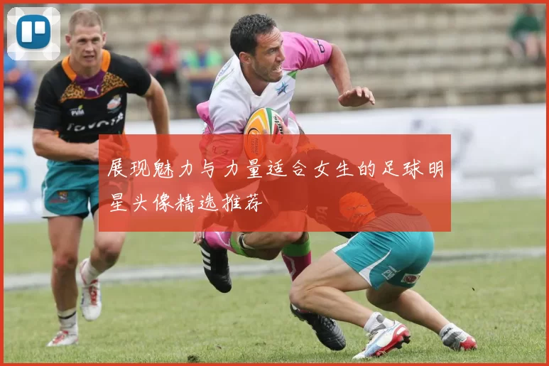 展现魅力与力量适合女生的足球明星头像精选推荐
