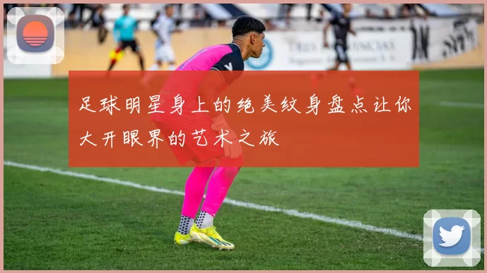 足球明星身上的绝美纹身盘点让你大开眼界的艺术之旅