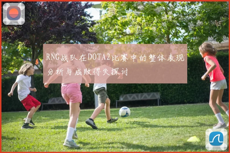 RNG战队在DOTA2比赛中的整体表现分析与成败得失探讨