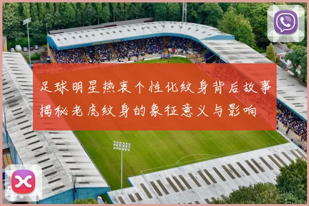 足球明星热衷个性化纹身背后故事揭秘老虎纹身的象征意义与影响