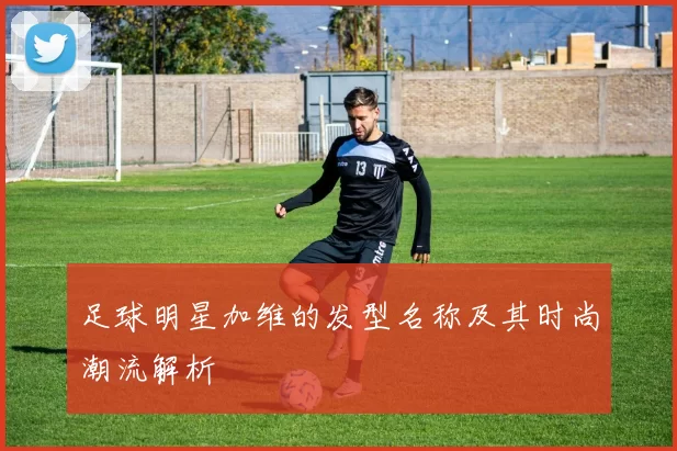 足球明星加维的发型名称及其时尚潮流解析