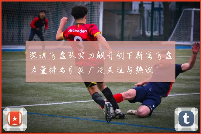 深圳飞盘队实力飙升创下新高飞盘力量排名引发广泛关注与热议