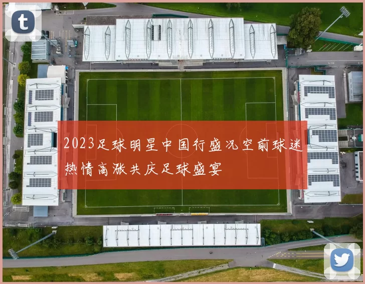 2023足球明星中国行盛况空前球迷热情高涨共庆足球盛宴