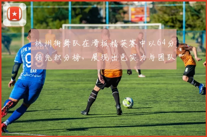 杭州街舞队在滑板精英赛中以64分领先积分榜，展现出色实力与团队默契