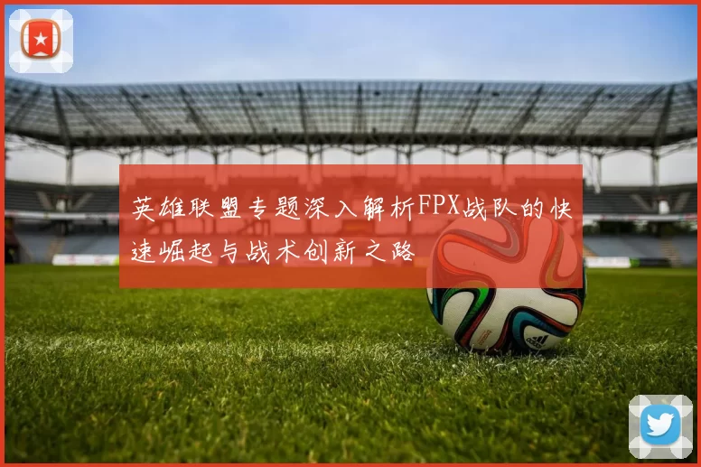 英雄联盟专题深入解析FPX战队的快速崛起与战术创新之路