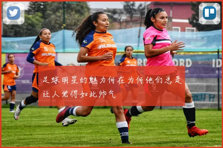 足球明星的魅力何在为何他们总是让人觉得如此帅气