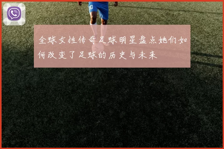 全球女性传奇足球明星盘点她们如何改变了足球的历史与未来