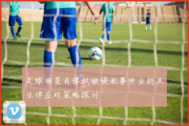 足球明星肖像权被侵犯事件分析及法律应对策略探讨
