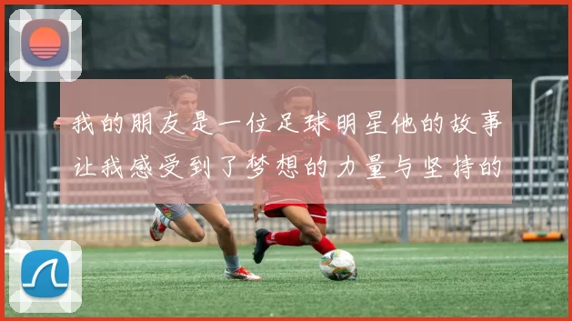 我的朋友是一位足球明星他的故事让我感受到了梦想的力量与坚持的重要性