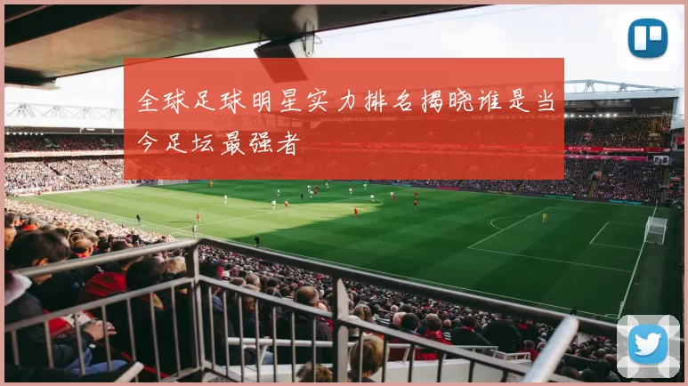 全球足球明星实力排名揭晓谁是当今足坛最强者