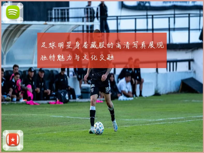 足球明星身着藏服的高清写真展现独特魅力与文化交融