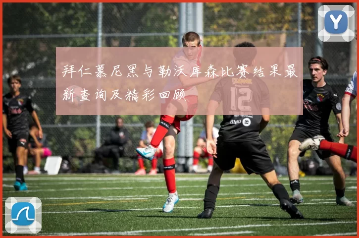 拜仁慕尼黑与勒沃库森比赛结果最新查询及精彩回顾